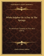 White Sulphur Or A Day At The Springs: An American Comedy, In Four Acts 1162239565 Book Cover