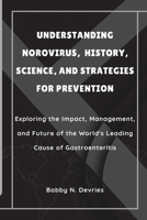 Understanding Norovirus, History, Science, and Strategies for Prevention: Exploring the Impact, Management, and Future of the World's Leading Cause of Gastroenteritis B0CPD951TK Book Cover