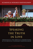 Speaking the Truth in Love: Theological and Spiritual Exhortations of Ecumenical Patriarch Bartholomew 0823233375 Book Cover