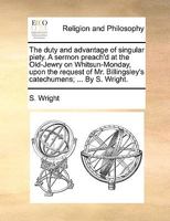 The duty and advantage of singular piety. A sermon preach'd at the Old-Jewry on Whitsun-Monday, upon the request of Mr. Billingsley's catechumens; ... By S. Wright. 1170935729 Book Cover