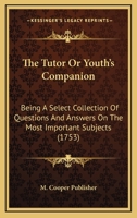 The Tutor Or Youth's Companion: Being A Select Collection Of Questions And Answers On The Most Important Subjects 1166279162 Book Cover