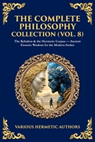 The Complete Philosophy Collection (Vol. 8): The Kybalion & the Hermetic Corpus - Ancient Esoteric Wisdom for the Modern Seeker 1806297175 Book Cover
