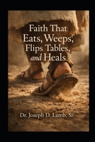 Faith That Eats, Weeps, Flips Tables, and Heals: Rediscovering the Embodied Christ and the Real Cost of Discipleship B0GP91DP3Z Book Cover