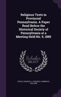 Religious tests in provincial Pennsylvania. A paper read before the Historical society of Pennsylvania at a meeting held No. 9, 1885 1378023838 Book Cover