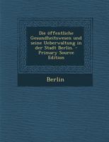 Die ffentliche Gesundheitswesen Und Seine Ueberwaltung in Der Stadt Berlin. 0270885617 Book Cover