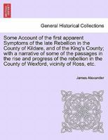 Some account of the first apparent symptoms of the late rebellion in the county of Kildare, ... with a succinct narrative of some of the most ... the rebellion in the county of Wexford, ... 1241694397 Book Cover