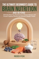 The Ultimate Beginner’s Guide to Brain Nutrition and Beyond: Eliminate Brain Fog, Elevate Focus, Sharpen Memory, and Prevent Cognitive Decline with Minimal Lifestyle Tweaks B0DYD7XLPF Book Cover