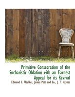Primitive Consecration of the Sucharistic Oblation eith an Earnest Appeal for its Revival 114061049X Book Cover