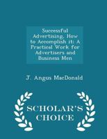 Successful Advertising, How to Accomplish It; A Practical Work for Advertisers and Business Men - Scholar's Choice Edition 1276259689 Book Cover