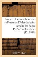 Notice sur les eaux thermales sulfureuses d'Arles-les-bains Amélie les Bains, Pyrénées-Orientales (Generalites) 2011272998 Book Cover