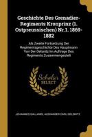 Geschichte Des Grenadier-Regiments Kronprinz (1. Ostpreussischen) Nr.1. 1869-1882: Als Zweite Fortsetzung Der Regimentsgeschichte Des Hauptmann Von Der Oelsnitz Im Auftrage Des Regiments Zusammengeste 027050592X Book Cover