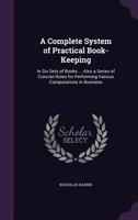 A complete system of practical book-keeping: in six sets of books ... Also a series of concise rules for performing various computations in business 1146733941 Book Cover