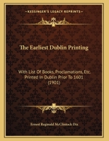 The Earliest Dublin Printing: With List Of Books, Proclamations, Etc. Printed In Dublin Prior To 1601 1437159885 Book Cover