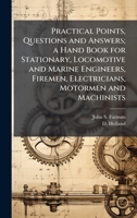 Practical Points, Questions and Answers; a Hand Book for Stationary, Locomotive and Marine Engineers, Firemen, Electricians, Motormen and Machinists 1025165527 Book Cover