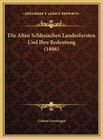 Die Alten Schlesischen Landesfursten Und Ihre Bedeutung (1886) 1149590416 Book Cover