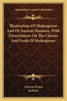 Illustrations of Shakespeare, and of Ancient Manners: With Dissertations On the Clowns and Fools of Shakespeare; On the Collection of Popular Tales ... Romanorum; and On the English Morris Dance 1016693001 Book Cover