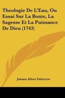 Theologie De L'Eau, Ou Essai Sur La Bonte, La Sagesse Et La Puissance De Dieu 1165808773 Book Cover