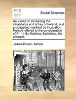 An essay on increasing the inhabitants and riches of Ireland, and propagating mankind by incubation. Humbly offered to the consideration of P----t. By Martinus Scriblerus, the younger. 1140700251 Book Cover