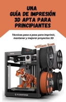 Una guía de impresión 3D apta para principiantes: Técnicas paso a paso para imprimir, mantener y mejorar proyectos 3D (Spanish Edition) B0G724N9Y2 Book Cover