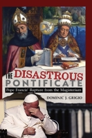 The Disastrous Pontificate : Pope Francis's Rupture from the Magisterium 1965303609 Book Cover