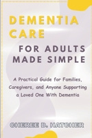 Dementia Care For Adults Made Simple: A Practical Guide for Families, Caregivers, and Anyone Supporting a Loved One With Dementia B0H2GS63NV Book Cover