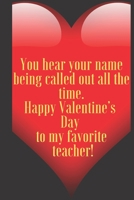 You hear your name being called out all the time. Happy Valentine’s Day to my favorite teacher!: 110 Pages, Size 6x9  Write in your Idea and Thoughts ... and high school teacher in valentin's day 1661363180 Book Cover