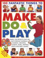 100 Fantastic Things to Make, Do & Play: Simple, Fun Projects That Use Easy Everyday Materials: Cooking, Growing, Science, Music, Painting, Crafts and Party Games! 1844764737 Book Cover