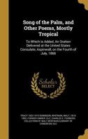 Song of the Palm, and Other Poems, Mostly Tropical: To Which Is Added, an Oration Delivered at the United States Consulate, Aspinwall, on the Fourth of July, 1866 3337033717 Book Cover