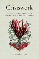 Crisiswork: Activist Lifeworlds and Bounded Futures in Lebanon 1503644316 Book Cover