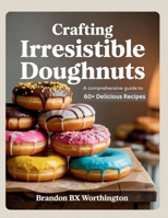 Crafting Irresistible Doughnuts: A Comprehensive Guide to 60+ Delicious Recipes - Brandon BX Worthington B0FJKYSDXS Book Cover