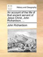 An Account of the Life of That Ancient Servant of Jesus Christ: John Richardson, Giving a Relation of Many of His Trials and Exercises in His Youth, ... Ministry, in England, Ireland, America, &c. 1015318576 Book Cover