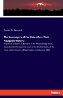 The Sovereignty Of The States Over Their Navigable Waters: Argument Of Daniel D. Barnard, In The Albany Bridge Case, Submitted To The Supreme Court Of ... The City Of Washington, In February, 1860... 3337818080 Book Cover