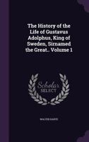 The History of Gustavus Adolphus, King of Sweden, Surnamed the Great: To Which Is Prefixed an Essay On the Military State of Europe, Containing the ... Part of the Seventeenth Century; Volume 1 1019114576 Book Cover