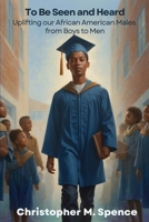 To Be Seen and Heard: Uplifting our African American Males from Boys to Men B0G526TV91 Book Cover