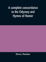 A complete concordance to the Odyssey and Hymns of Homer, to which is added a concordance to the parallel passages in the Iliad, Odyssey, and Hymns 9354174280 Book Cover