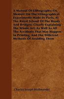 A Manual of Lithography, or Memoir on the Lithographical Experiments Made in Paris, at the Royal School of the Roads and Bridges: Clearly Explaining the Whole Art, as Well as All the Accidents That Ma 1445552078 Book Cover