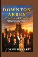 DOWNTON ABBEY: The Grand Finale – A Farewell to the Crawleys, A Celebration of Legacy B0FQJLK7L7 Book Cover