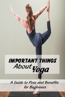 Important Things About Yoga : A Guide to Pose and Benefits for Beginners: Yoga for Complete Beginners B09176HZZX Book Cover