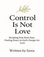 Control is Not Love: Breaking Free from Fear, Finding Peace in God’s Design for Love B0G3NWZDFF Book Cover