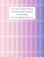 52 Week Weekly Planner for the Detail-Oriented & (Possibly) Over-Committed Person B099BWLCCJ Book Cover