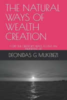 THE NATURAL WAYS OF WEALTH CREATION: COPY THE CREATOR’S WAYS, TO LIVE AN ABUNDANT LIFE B08Y4FHRBY Book Cover