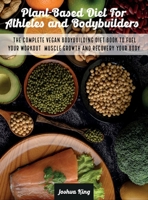 Plant-Based Diet For Athletes and Bodybuilders: The Complete Vegan Bodybuilding Diet Book to Fuel Your Workout, Muscle Growth And Recovery Your Body 1803063181 Book Cover
