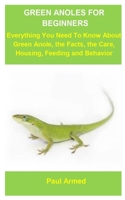 Green Anoles For Beginners: Green Anoles For Beginners: Everything You Need To Know About Green Anole, The Facts, The Care, Housing, Feeding And Behavior B087L4LQLR Book Cover