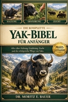 DIE KOMPLETTE YAK-BIBEL FÜR ANFÄNGER: Alles, was Sie über Yaks wissen müssen : Rassemerkmale und Temperament, Anpassung....wichtiges Wissen für Anfänger und Liebhaber. (German Edition) B0H1QXGJBW Book Cover