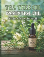 TEA TREE ESSENTIAL OIL: NATURE'S PUREST ANTISEPTIC: A Complete Guide to Benefits, Usage & Blending B0H57MCPC6 Book Cover