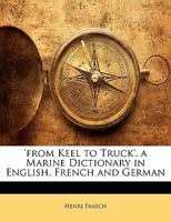 From Keel To Truck: A Marine Dictionary In English, French And German, Amply Illustrated By Explanatory Diagrams Of The Most Important Details For The Use Of Ship-owners 1016447523 Book Cover