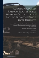 Various Proposed Railway Routes for a Western Outlet to the Pacific From the Peace River District: Minutes of Proceedings and Evidence 1013661915 Book Cover