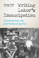 Writing Labor's Emancipation: The Anarchist Life and Times of Jay Fox 0295750588 Book Cover