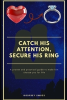 CATCH HIS ATTENTION, SECURE HIS RING: A proven and practical guide to make him choose you for life B0GQXJ1NZ3 Book Cover