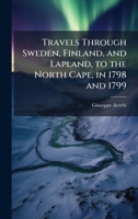 Travels Through Sweden, Finland, and Lapland, to the North Cape, in 1798 and 1799 1023754681 Book Cover